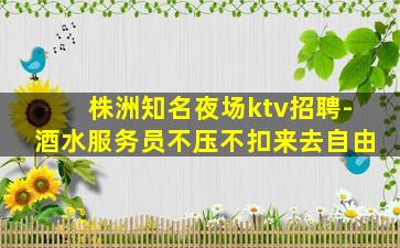 株洲知名夜场ktv招聘-酒水服务员不压不扣来去自由